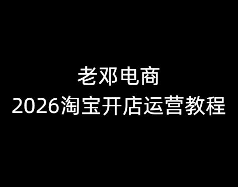 老邓电商-2026淘宝开店运营教程直通车4月10重磅更新 (价值3980元)